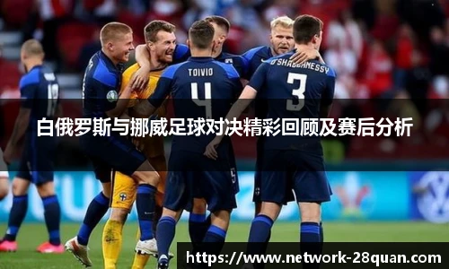白俄罗斯与挪威足球对决精彩回顾及赛后分析