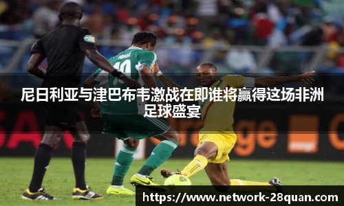 尼日利亚与津巴布韦激战在即谁将赢得这场非洲足球盛宴