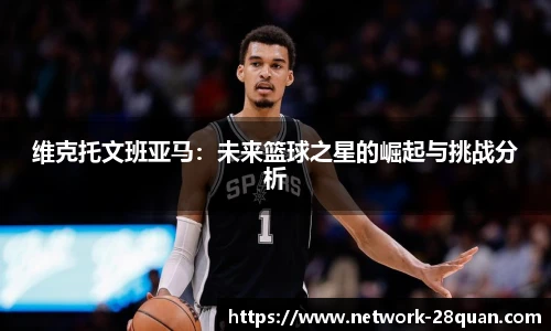 维克托文班亚马：未来篮球之星的崛起与挑战分析