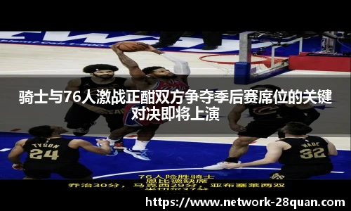 骑士与76人激战正酣双方争夺季后赛席位的关键对决即将上演