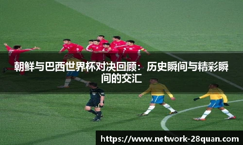 朝鲜与巴西世界杯对决回顾：历史瞬间与精彩瞬间的交汇